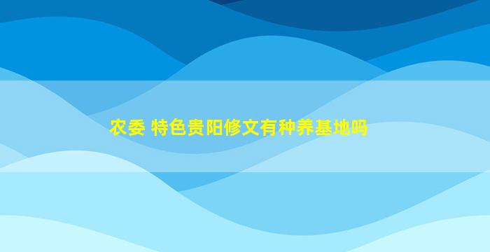 农委 特色贵阳修文有种养基地吗